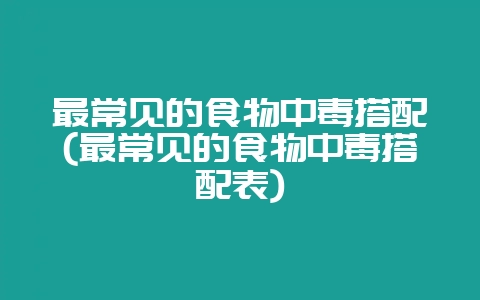 最常见的食物中毒搭配(最常见的食物中毒搭配表)-会东网