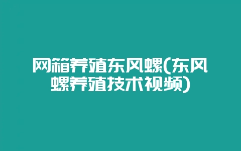 网箱养殖东风螺(东风螺养殖技术视频)-会东网