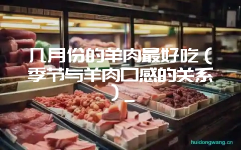 几月份的羊肉最好吃(季节与羊肉口感的关系)_-会东网