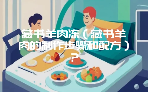 藏书羊肉冻（藏书羊腩肉的制作步骤和配方）？-会东网
