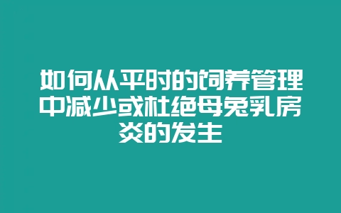 如何从平时的饲养管理中减少或杜绝母兔乳房炎的发生-会东网