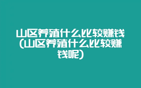 山区养殖什么比较赚钱(山区养殖什么比较赚钱呢)-会东网