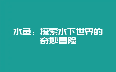 水鱼：探索水下世界的奇妙冒险-会东网