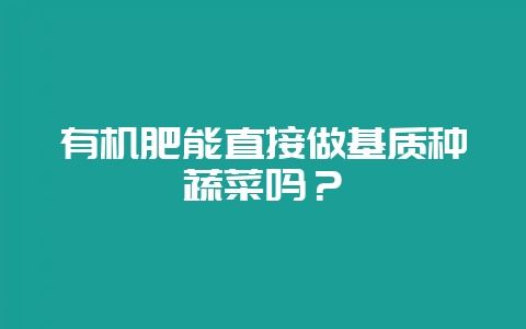 有机肥能直接做基质种蔬菜吗？-会东网