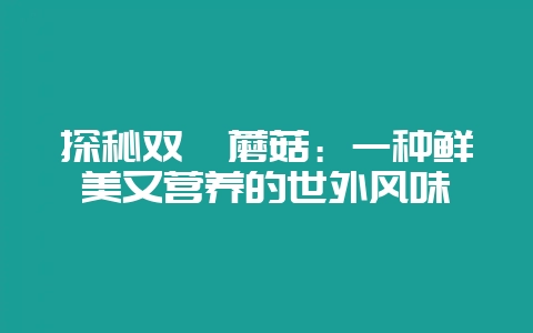探秘双孢蘑菇：一种鲜美又营养的世外风味-会东网