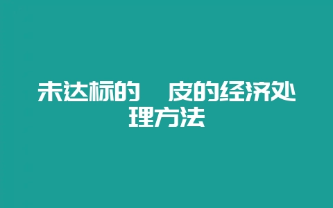 未达标的貉皮的经济处理方法-会东网