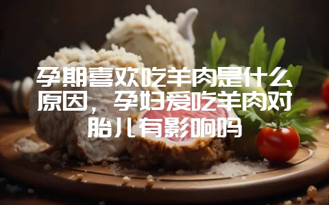孕期喜欢吃羊肉是什么原因,孕妇爱吃羊肉对胎儿有影响吗-会东网