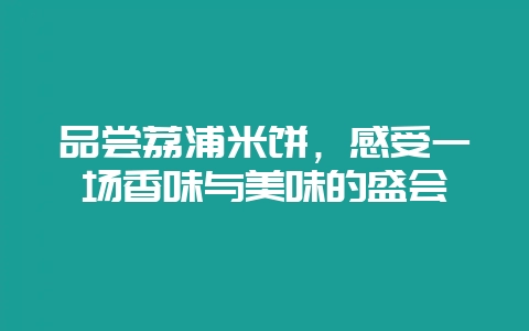 品尝荔浦米饼，感受一场香味与美味的盛会-会东网