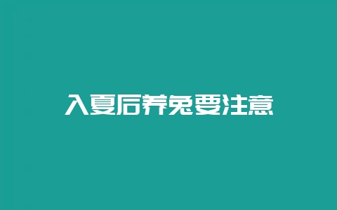 入夏后养兔要注意-会东网