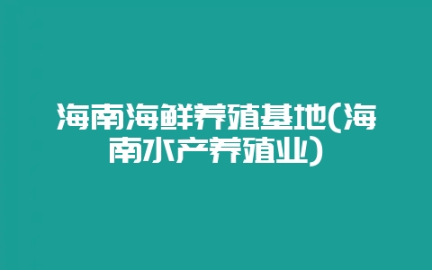海南海鲜养殖基地(海南水产养殖业)-会东网