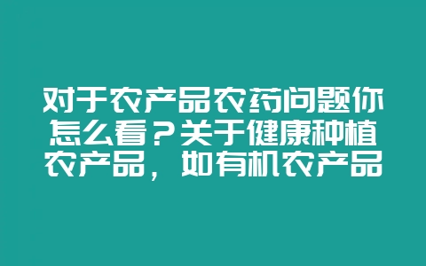 对于农产品农药问题你怎么看？关于健康种植农产品，如有机农产品你是否会优先考虑？-会东网