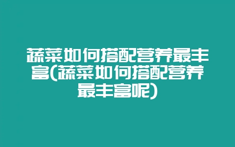 蔬菜如何搭配营养最丰富(蔬菜如何搭配营养最丰富呢)-会东网