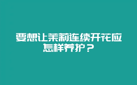 要想让茉莉连续开花应怎样养护？-会东网