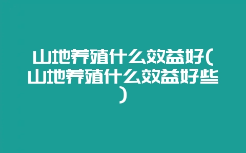 山地养殖什么效益好(山地养殖什么效益好些)-会东网