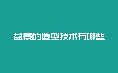 盆景的造型技术有哪些-会东网