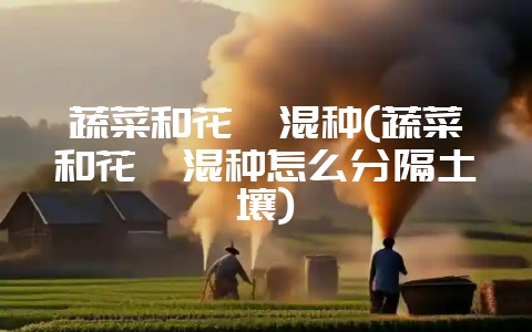 蔬菜和花卉混种(蔬菜和花卉混种怎么分隔土壤)-会东网