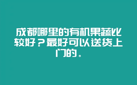 成都哪里的有机果蔬比较好?最好可以送货上门的。-会东网
