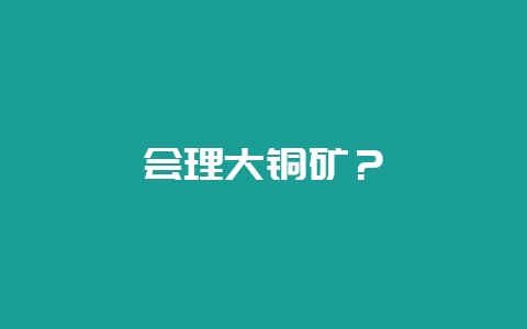 会理大铜矿?-会东网