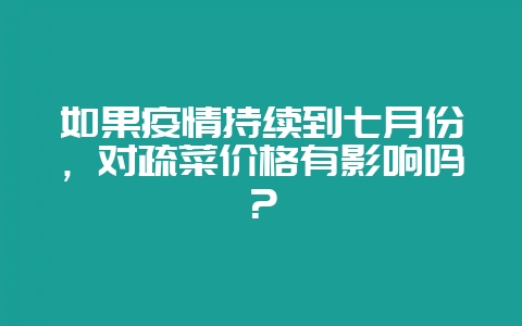 如果疫情持续到七月份，对疏菜价格有影响吗？-会东网