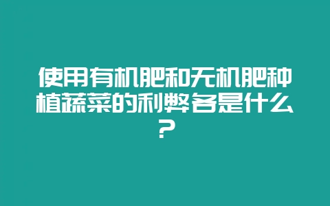 使用有机肥和无机肥种植蔬菜的利弊各是什么？-会东网