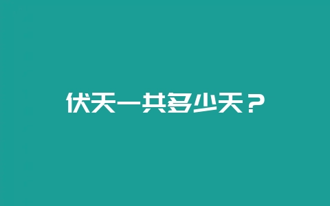 伏天一共多少天？-会东网