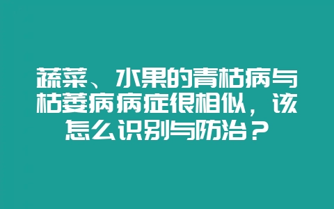 蔬菜、水果的青枯病与枯萎病病症很相似，该怎么识别与防治？-会东网