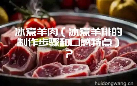冰煮羊肉（冰煮羊排的制作步骤和口感特点）？-会东网