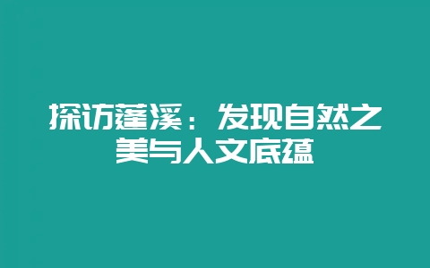探访蓬溪：发现自然之美与人文底蕴-会东网