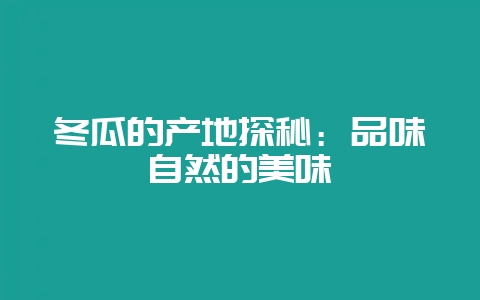 冬瓜的产地探秘:品味自然的美味-会东网