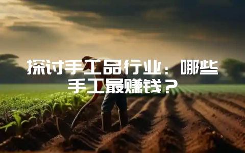 探讨手工品行业：哪些手工最赚钱？-会东网