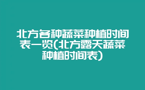 北方各种蔬菜种植时间表一览(北方露天蔬菜种植时间表)-会东网