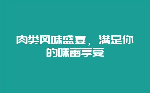 肉类风味盛宴，满足你的味蕾享受-会东网