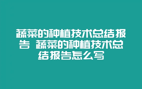 蔬菜的种植技术总结报告 蔬菜的种植技术总结报告怎么写-会东网