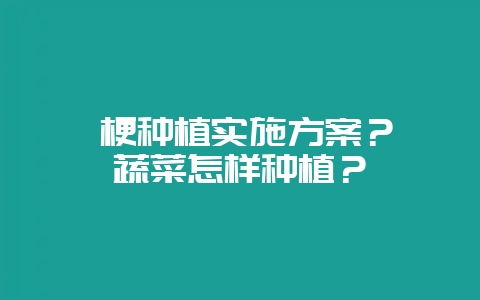 桔梗种植实施方案？ 蔬菜怎样种植？-会东网