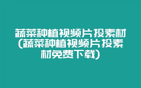 蔬菜种植视频片头素材(蔬菜种植视频片头素材免费下载)-会东网