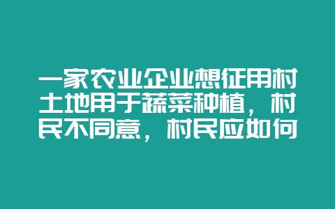 一家农业企业想征用村土地用于蔬菜种植，村民不同意，村民应如何防止被强行征用？-会东网
