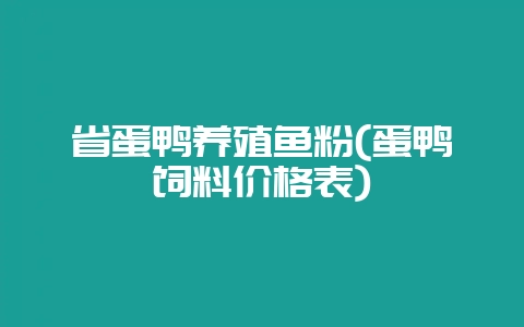 省蛋鸭养殖鱼粉(蛋鸭饲料价格表)-会东网