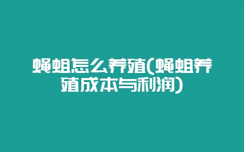蝇蛆怎么养殖(蝇蛆养殖成本与利润)-会东网