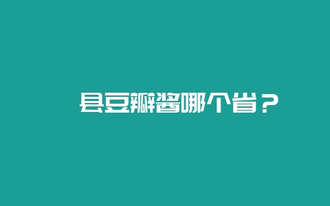 郫县豆瓣酱哪个省？-会东网