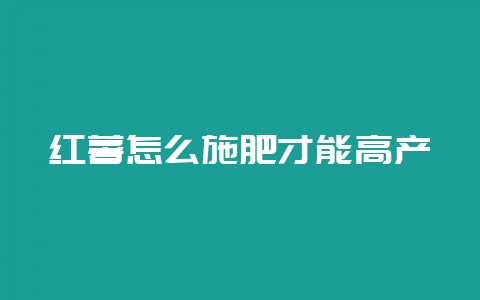 红薯怎么施肥才能高产-会东网