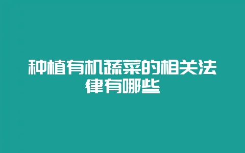 种植有机蔬菜的相关法律有哪些-会东网
