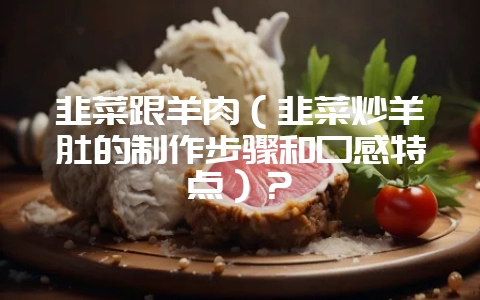 韭菜跟羊肉（韭菜炒羊肚的制作步骤和口感特点）？-会东网