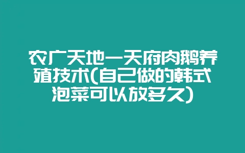 农广天地一天府肉鹅养殖技术(自己做的韩式泡菜可以放多久)-会东网