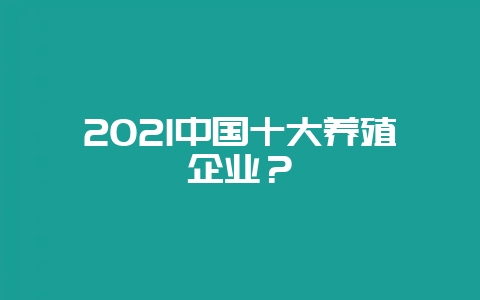 2021中国十大养殖企业？-会东网