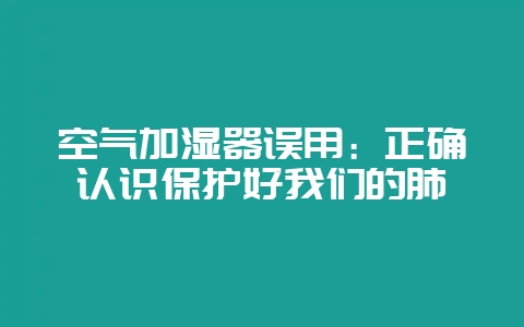 空气加湿器误用：正确认识保护好我们的肺-会东网