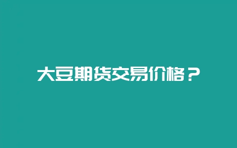 大豆期货交易价格？-会东网