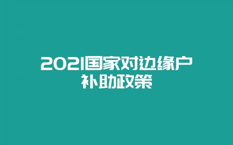 2021国家对边缘户补助政策-会东网