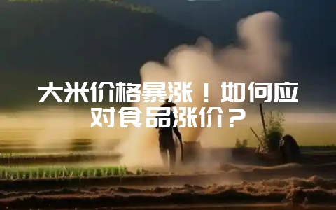 大米价格暴涨！如何应对食品涨价？-会东网