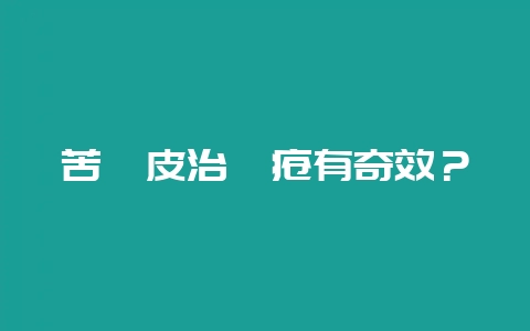 苦楝皮治疥疮有奇效？-会东网
