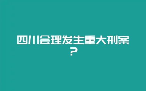 四川会理发生重大刑案?插图 四川会理发生重大刑案?插图